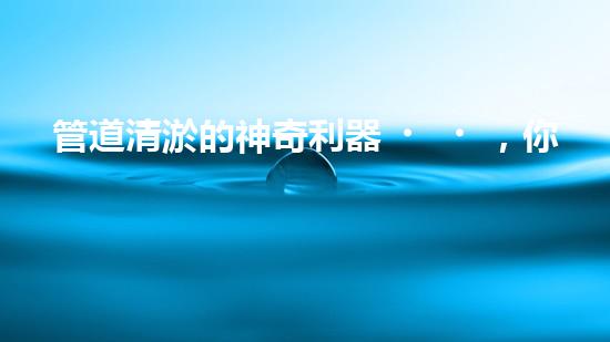 管道清淤的神奇利器，你知道需要哪些設(shè)備嗎？